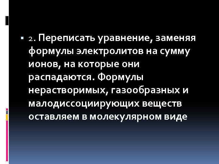  2. Переписать уравнение, заменяя формулы электролитов на сумму ионов, на которые они распадаются.