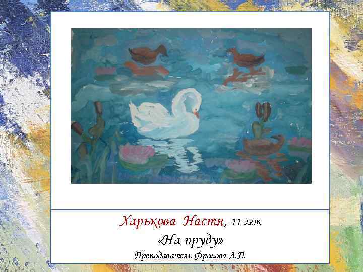 Харькова Настя, 11 лет «На пруду» Преподаватель Фролова А. П. 