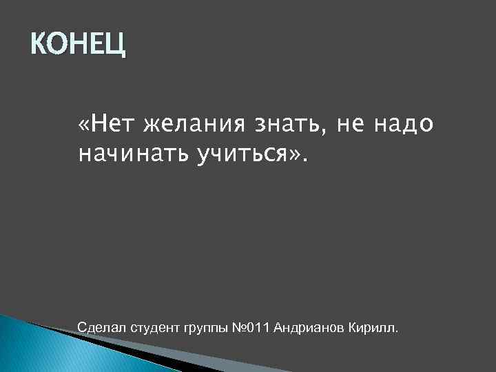 КОНЕЦ «Нет желания знать, не надо начинать учиться» . Сделал студент группы № 011