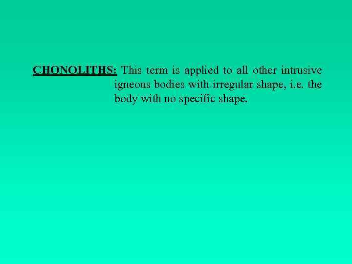 CHONOLITHS: This term is applied to all other intrusive igneous bodies with irregular shape,