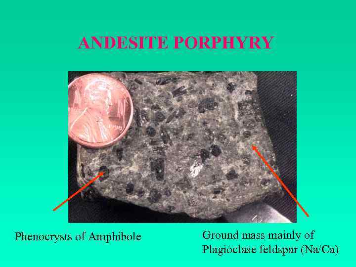 ANDESITE PORPHYRY Phenocrysts of Amphibole Ground mass mainly of Plagioclase feldspar (Na/Ca) 