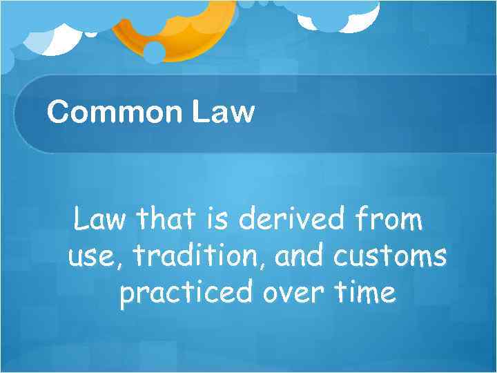 Common Law that is derived from use, tradition, and customs practiced over time 