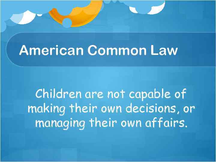 American Common Law Children are not capable of making their own decisions, or managing