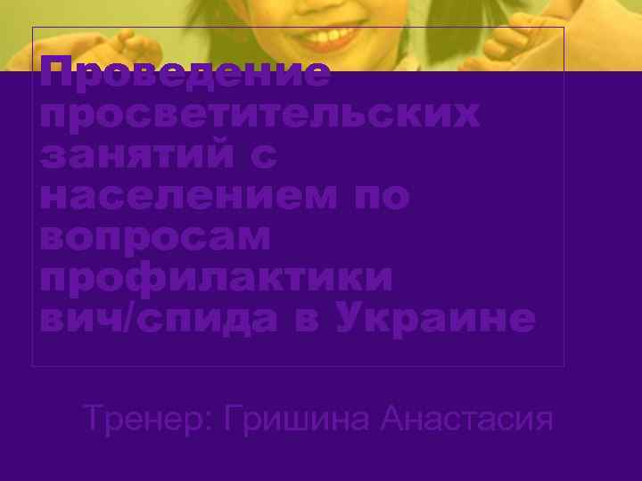 Проведение просветительских занятий с населением по вопросам профилактики вич/спида в Украине Тренер: Гришина Анастасия