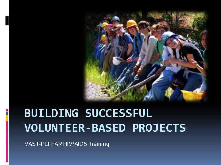 BUILDING SUCCESSFUL VOLUNTEER-BASED PROJECTS VAST-PEPFAR HIV/AIDS Training 