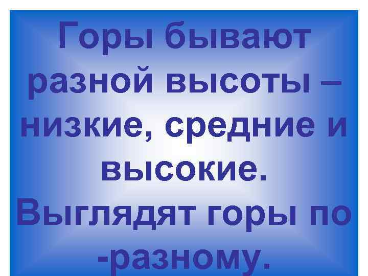 Горы бывают разной высоты – низкие, средние и высокие. Выглядят горы по -разному. 