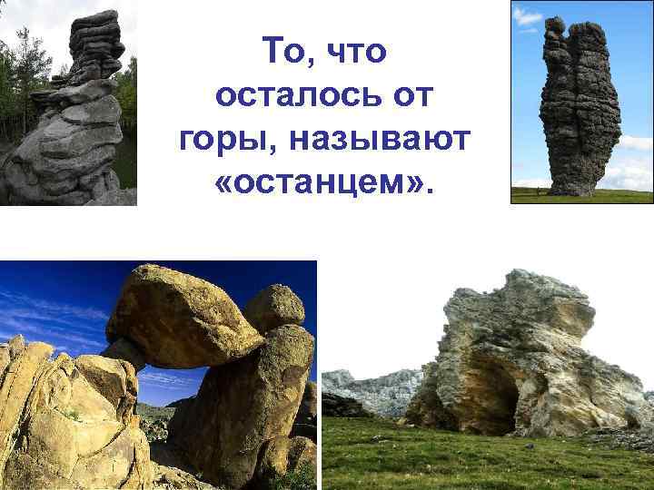 То, что осталось от горы, называют «останцем» . 