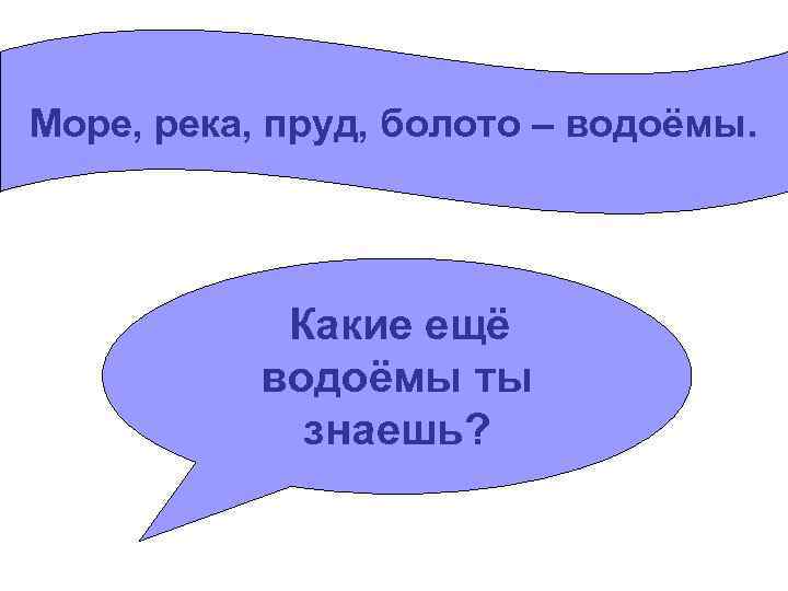 Море, река, пруд, болото – водоёмы. Какие ещё водоёмы ты знаешь? 