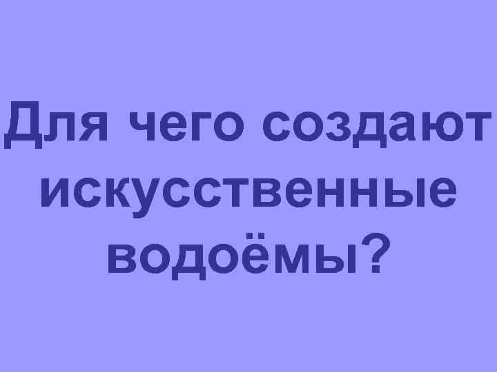 Для чего создают искусственные водоёмы? 