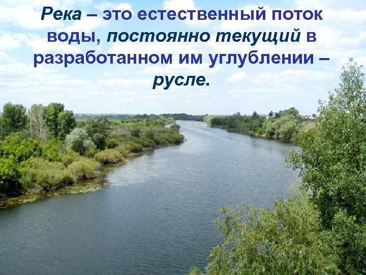 Река – это естественный поток воды, постоянно текущий в разработанном им углублении – русле.