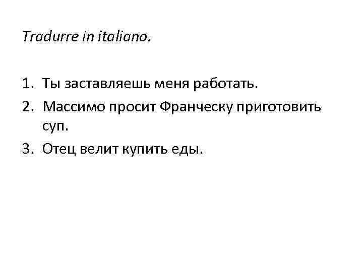 Tradurre in italiano. 1. Ты заставляешь меня работать. 2. Массимо просит Франческу приготовить суп.