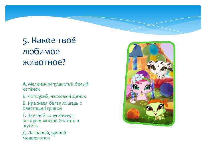 5. Какое твоё любимое животное? А. Маленький пушистый белый котёнок Б. Лопоухий, ласковый щенок