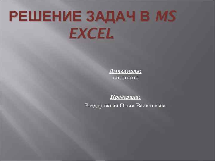 РЕШЕНИЕ ЗАДАЧ В MS EXCEL. Выполнила: ****** Проверила: Раздорожная Ольга Васильевна 