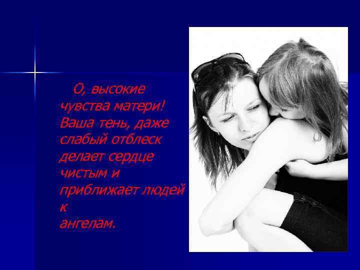  О, высокие чувства матери! Ваша тень, даже слабый отблеск делает сердце чистым и