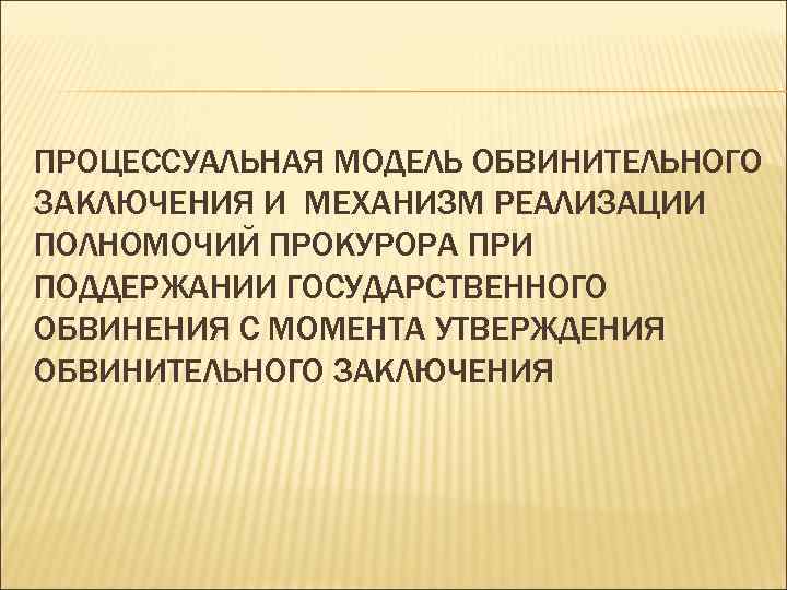 ПРОЦЕССУАЛЬНАЯ МОДЕЛЬ ОБВИНИТЕЛЬНОГО ЗАКЛЮЧЕНИЯ И МЕХАНИЗМ РЕАЛИЗАЦИИ ПОЛНОМОЧИЙ ПРОКУРОРА ПРИ ПОДДЕРЖАНИИ ГОСУДАРСТВЕННОГО ОБВИНЕНИЯ С