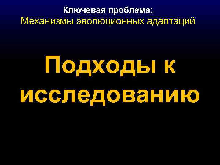 Ключевая проблема: Механизмы эволюционных адаптаций Подходы к исследованию 