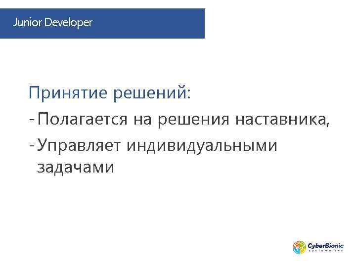 Junior Developer Принятие решений: - Полагается на решения наставника, - Управляет индивидуальными задачами 