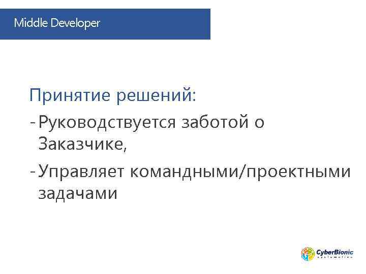 Middle Developer Принятие решений: - Руководствуется заботой о Заказчике, - Управляет командными/проектными задачами 