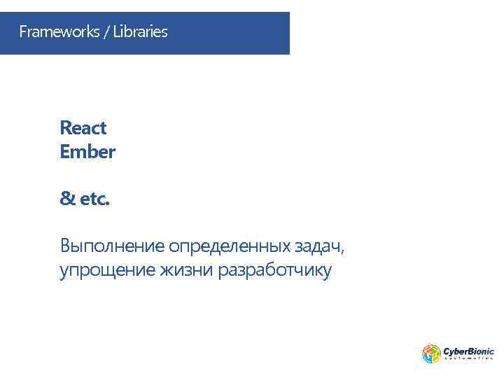 Frameworks / Libraries React Ember & etc. Выполнение определенных задач, упрощение жизни разработчику 