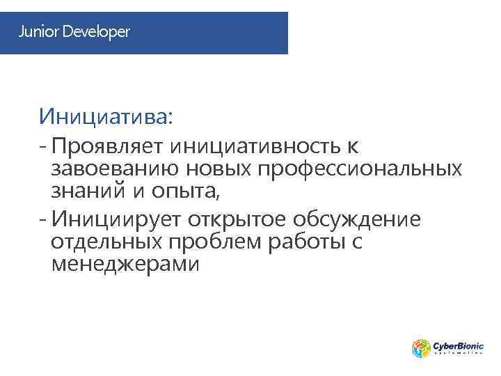 Junior Developer Инициатива: - Проявляет инициативность к завоеванию новых профессиональных знаний и опыта, -