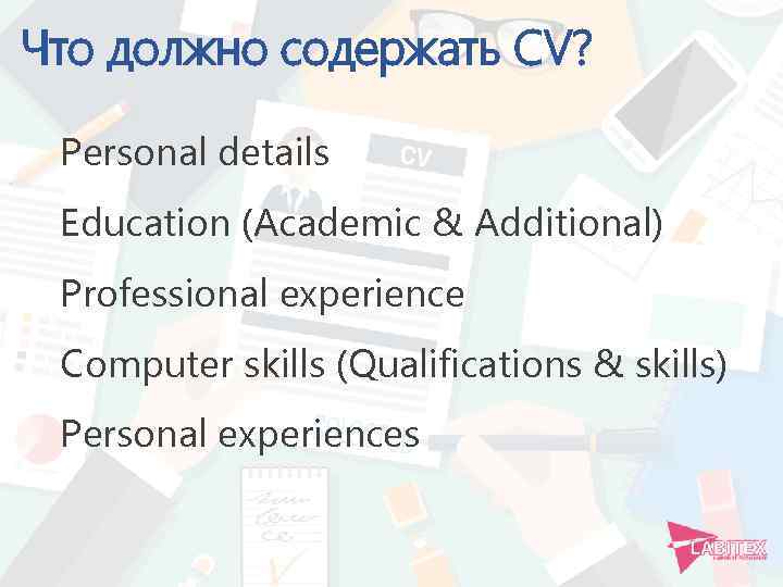 Что должно содержать CV? Personal details Education (Academic & Additional) Professional experience Computer skills