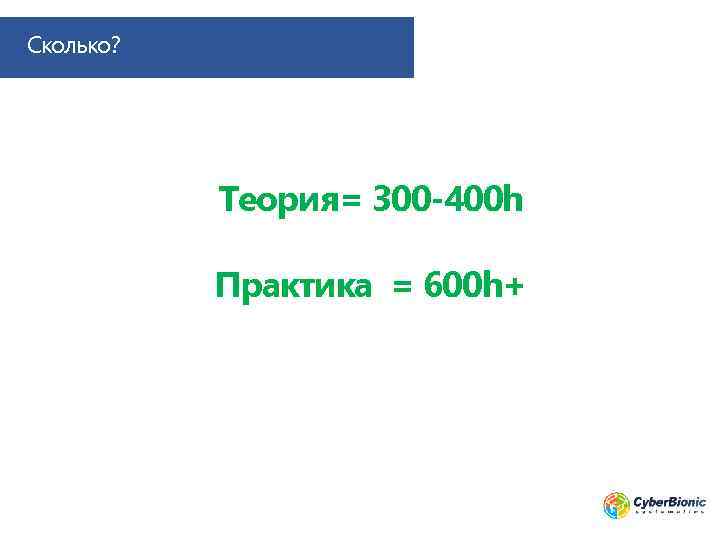 Сколько? Теория= 300 -400 h Практика = 600 h+ 