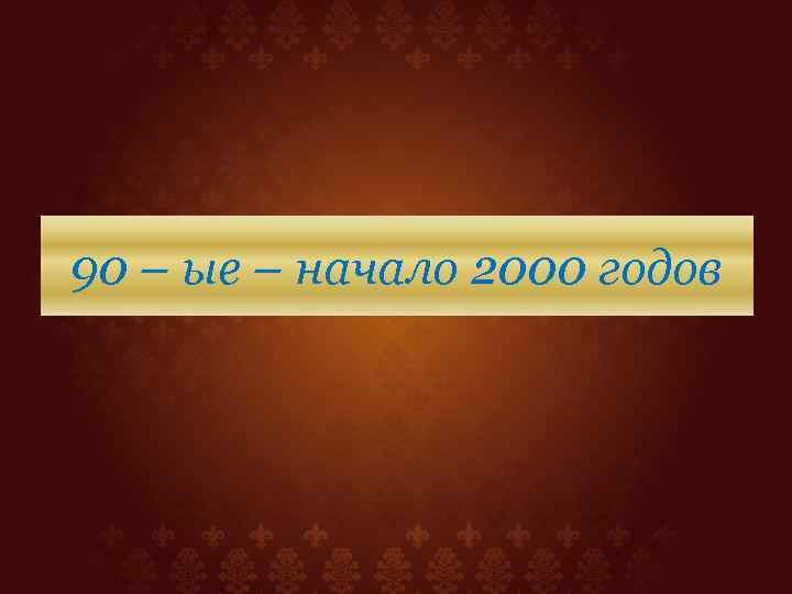 90 – ые – начало 2000 годов 