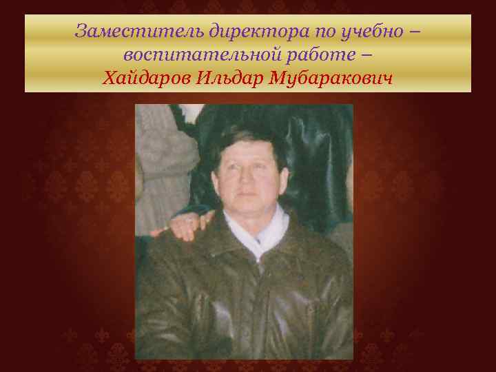 Заместитель директора по учебно – воспитательной работе – Хайдаров Ильдар Мубаракович 