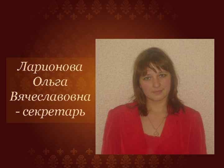 Ларионова Ольга Вячеславовна - секретарь 