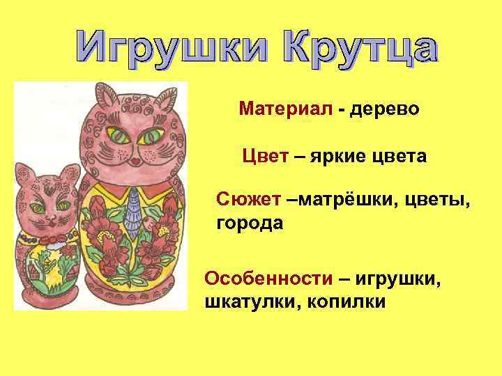Материал - дерево Цвет – яркие цвета Сюжет –матрёшки, цветы, города Особенности – игрушки,