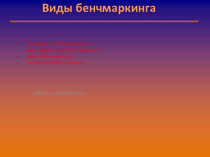 Виды бенчмаркинга • • конкурентный бенчмаркинг ; функциональный бенчмаркинг ; общий бенчмаркинг ; внутренний