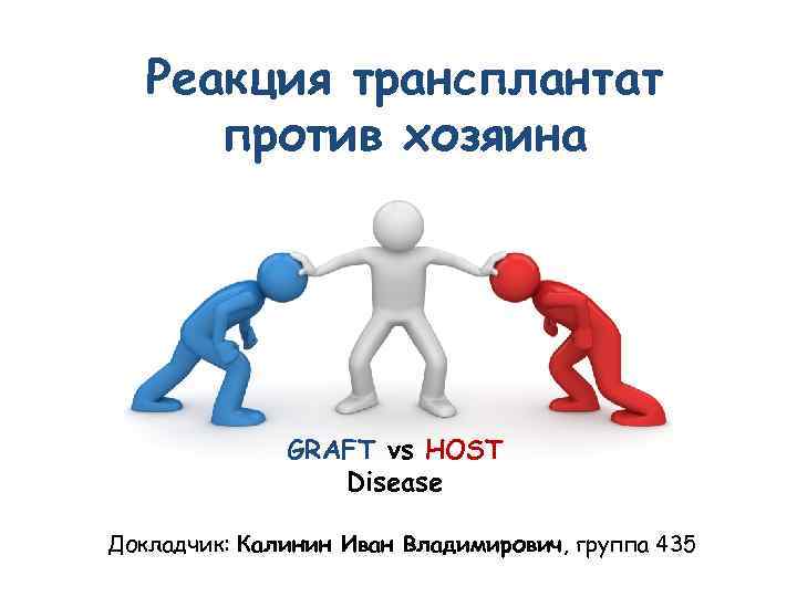 Реакция трансплантат против хозяина GRAFT vs HOST Disease Докладчик: Калинин Иван Владимирович, группа 435