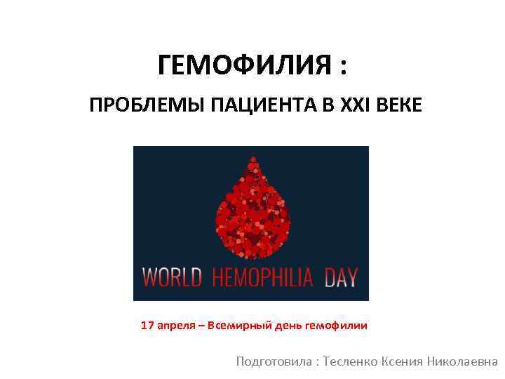 ГЕМОФИЛИЯ : ПРОБЛЕМЫ ПАЦИЕНТА В XXI ВЕКЕ 17 апреля – Всемирный день гемофилии Подготовила