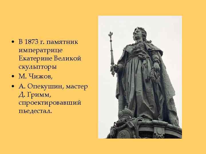  • В 1873 г. памятник императрице Екатерине Великой скульпторы • М. Чижов, •