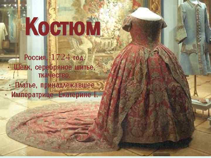 Костюм • Россия, 1724 год. • Шелк, серебряное шитье, ткачество. • Платье, принадлежавшее •