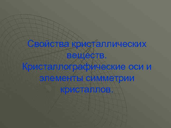 Свойства кристаллических веществ. Кристаллографические оси и элементы симметрии кристаллов. 