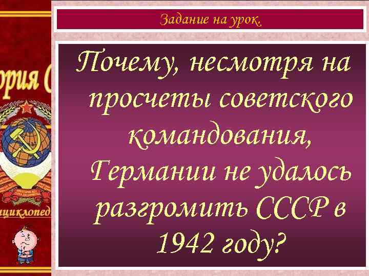 Задание на урок. Почему, несмотря на просчеты советского командования, Германии не удалось разгромить СССР
