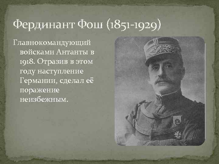 Фердинант Фош (1851 -1929) Главнокомандующий войсками Антанты в 1918. Отразив в этом году наступление