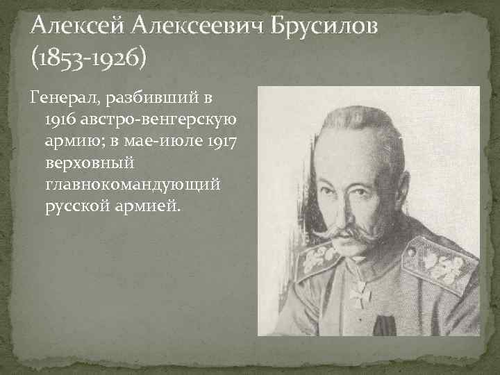 Алексей Алексеевич Брусилов (1853 -1926) Генерал, разбивший в 1916 австро-венгерскую армию; в мае-июле 1917