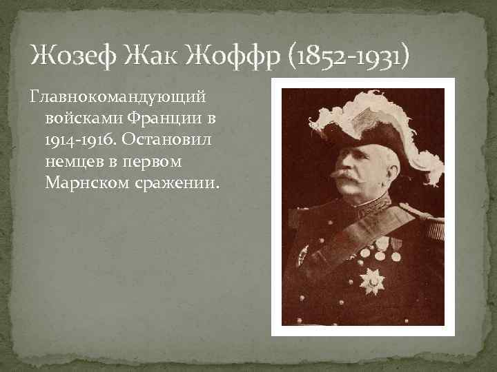 Жозеф Жак Жоффр (1852 -1931) Главнокомандующий войсками Франции в 1914 -1916. Остановил немцев в