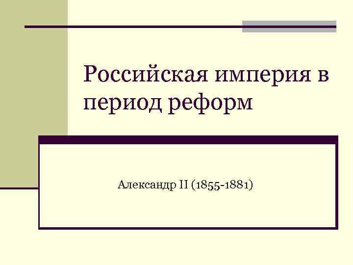 Российская империя в период реформ Александр II (1855 -1881) 