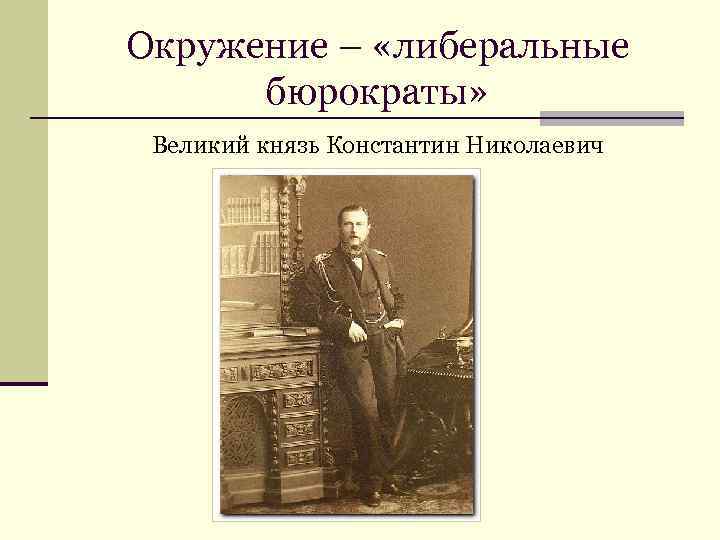 Окружение – «либеральные бюрократы» Великий князь Константин Николаевич 