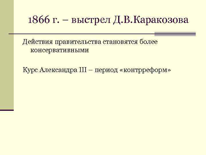 1866 г. – выстрел Д. В. Каракозова Действия правительства становятся более консервативными Курс Александра