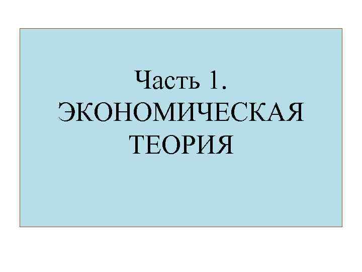 Часть 1. ЭКОНОМИЧЕСКАЯ ТЕОРИЯ 