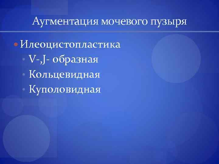 Аугментация мочевого пузыря Илеоцистопластика • V-, J- образная • Кольцевидная • Куполовидная 