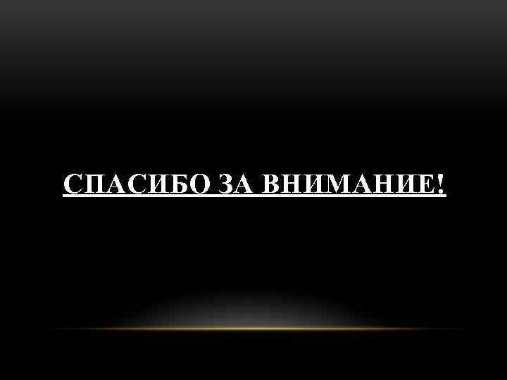 СПАСИБО ЗА ВНИМАНИЕ! 