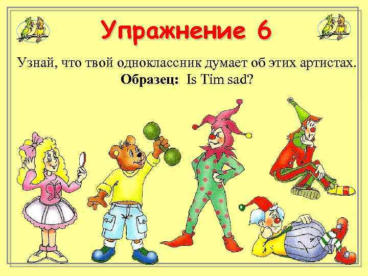 Упражнение 6 Узнай, что твой одноклассник думает об этих артистах. Образец: Is Tim sad?