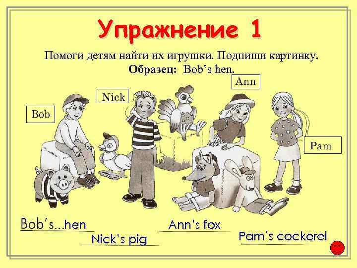 Упражнение 1 Помоги детям найти их игрушки. Подпиши картинку. Образец: Bob’s hen Nick’s pig