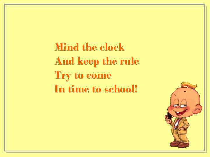 Mind the clock And keep the rule Try to come In time to school!