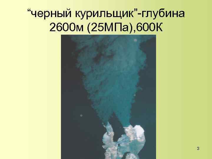 “черный курильщик”-глубина 2600 м (25 МПа), 600 К 3 